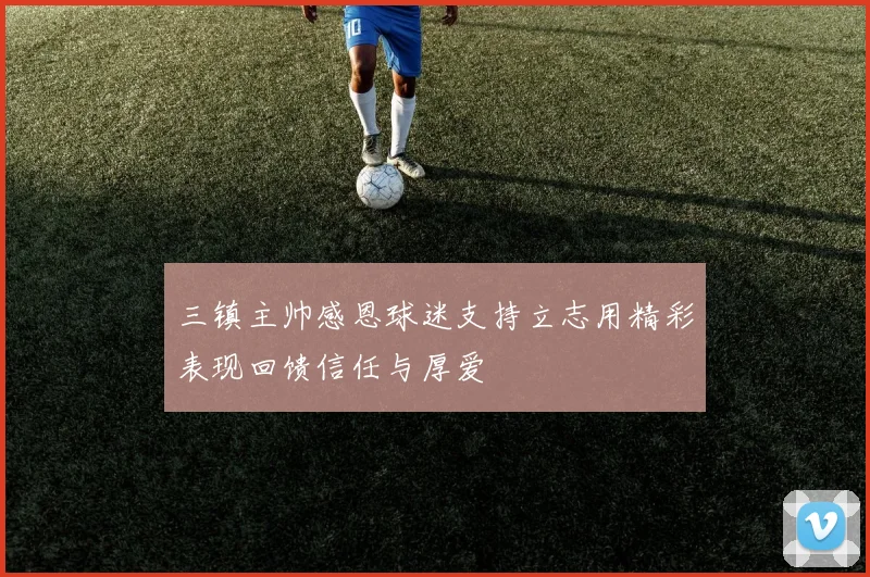 三镇主帅感恩球迷支持立志用精彩表现回馈信任与厚爱