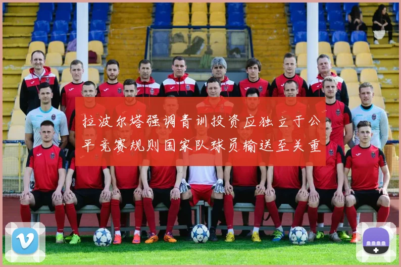 拉波尔塔强调青训投资应独立于公平竞赛规则国家队球员输送至关重要
