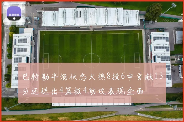 巴特勒半场状态火热8投6中贡献13分还送出4篮板4助攻表现全面