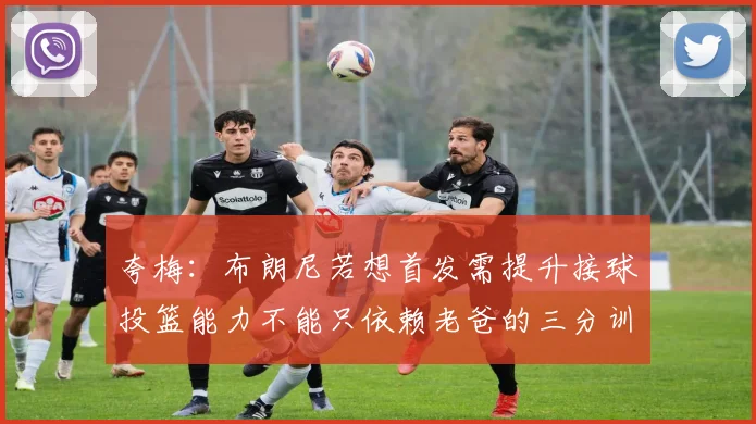 夸梅：布朗尼若想首发需提升接球投篮能力不能只依赖老爸的三分训练