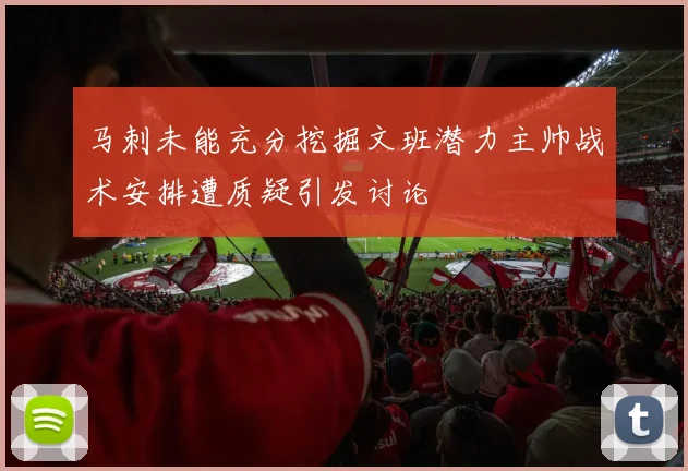 马刺未能充分挖掘文班潜力主帅战术安排遭质疑引发讨论