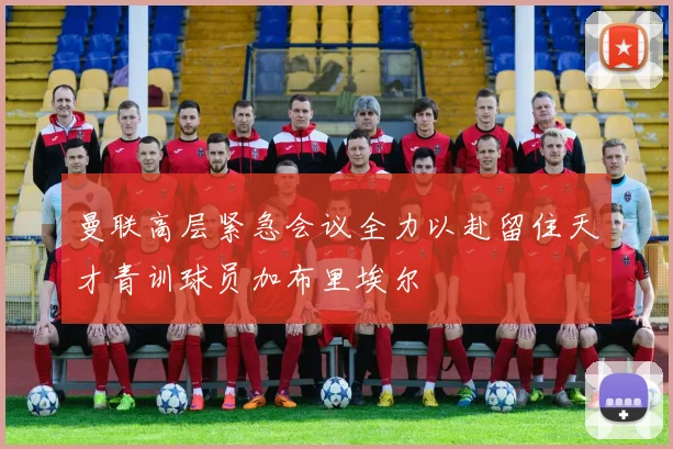曼联高层紧急会议全力以赴留住天才青训球员加布里埃尔