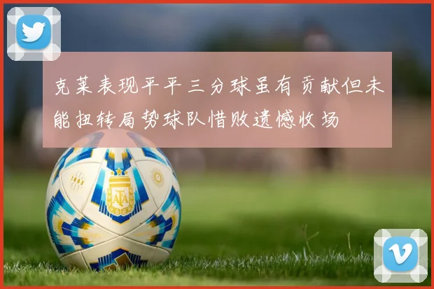 克莱表现平平三分球虽有贡献但未能扭转局势球队惜败遗憾收场