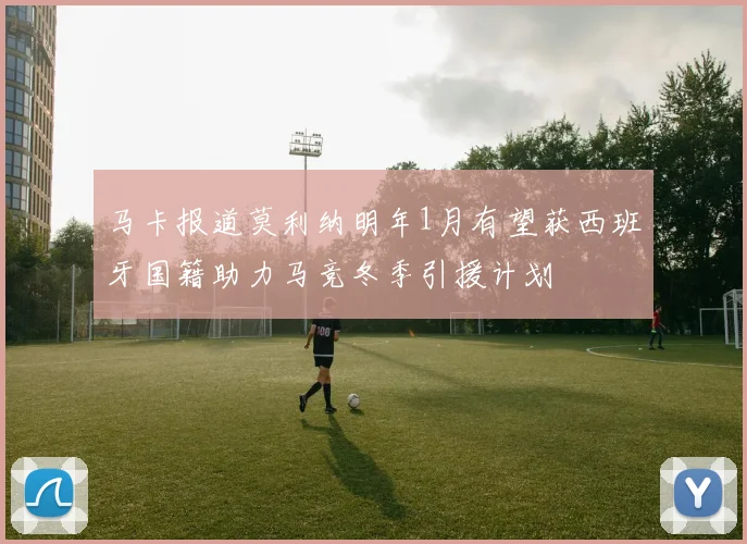 马卡报道莫利纳明年1月有望获西班牙国籍助力马竞冬季引援计划