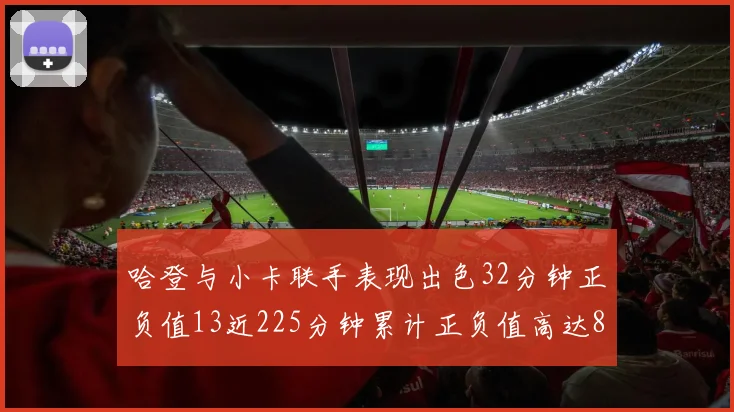 哈登与小卡联手表现出色32分钟正负值13近225分钟累计正负值高达88