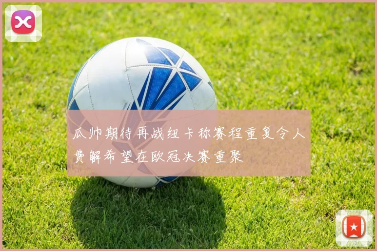 瓜帅期待再战纽卡称赛程重复令人费解希望在欧冠决赛重聚