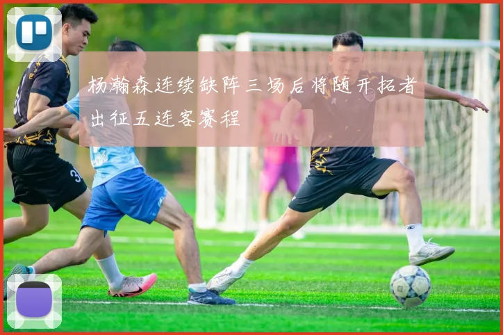杨瀚森连续缺阵三场后将随开拓者出征五连客赛程