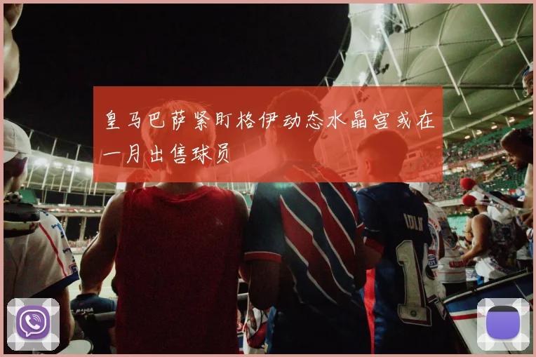 皇马巴萨紧盯格伊动态水晶宫或在一月出售球员