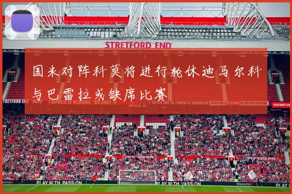 国米对阵科莫将进行轮休迪马尔科与巴雷拉或缺席比赛