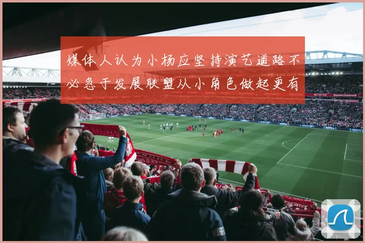 媒体人认为小杨应坚持演艺道路不必急于发展联盟从小角色做起更有前途