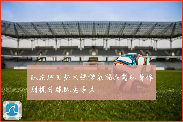 狄龙坦言热火强势表现我需以身作则提升球队竞争力