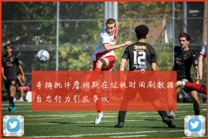 夸梅批评詹姆斯在垃圾时间刷数据自恋行为引发争议