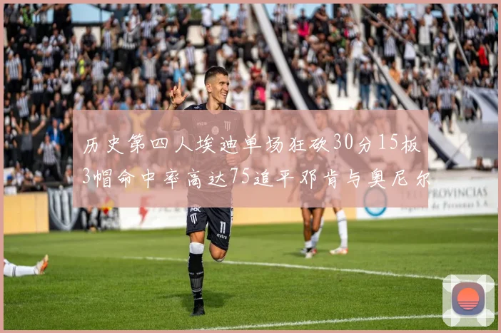 历史第四人埃迪单场狂砍30分15板3帽命中率高达75追平邓肯与奥尼尔辉煌成就