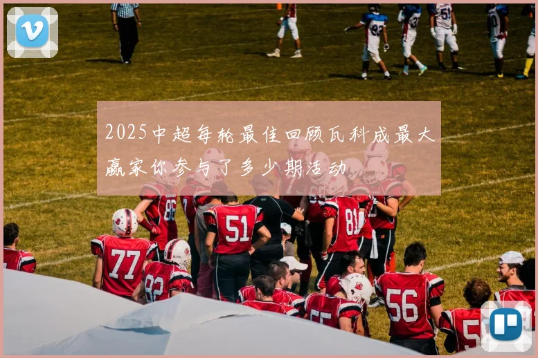 2025中超每轮最佳回顾瓦科成最大赢家你参与了多少期活动