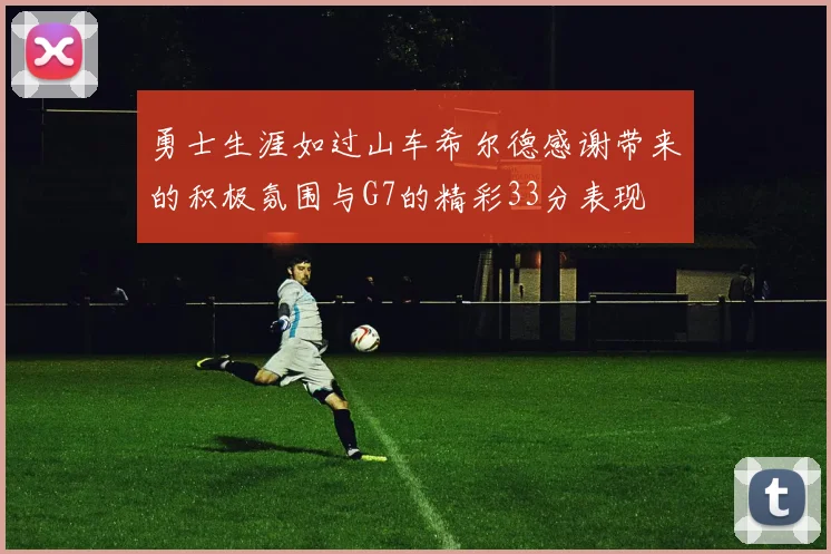 勇士生涯如过山车希尔德感谢带来的积极氛围与G7的精彩33分表现