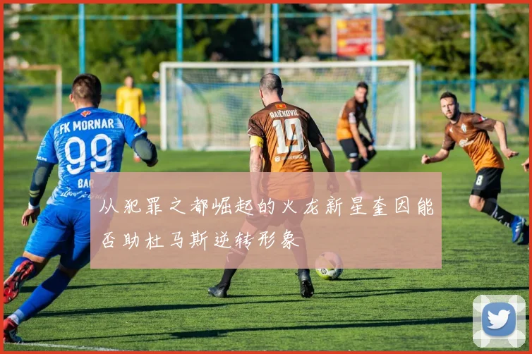 从犯罪之都崛起的火龙新星奎因能否助杜马斯逆转形象