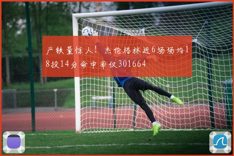 产铁量惊人！杰伦格林近6场场均18投14分命中率仅301664