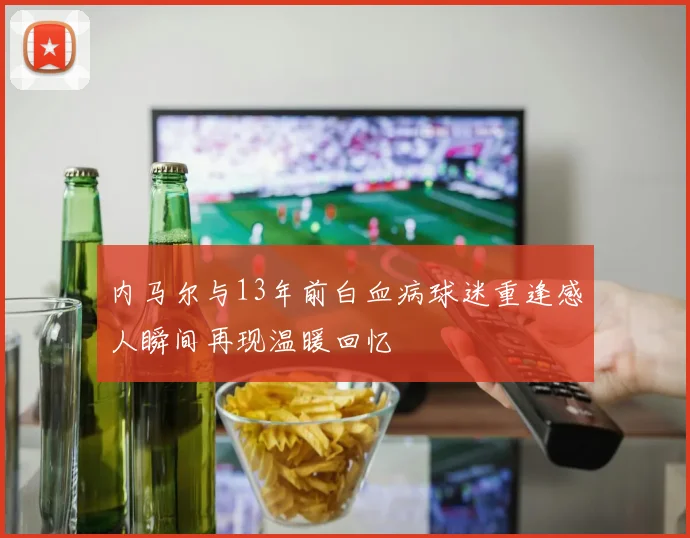 内马尔与13年前白血病球迷重逢感人瞬间再现温暖回忆