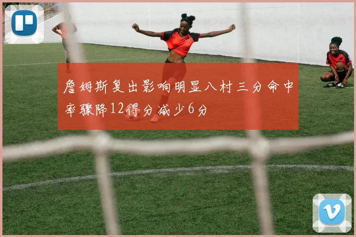 詹姆斯复出影响明显八村三分命中率骤降12得分减少6分