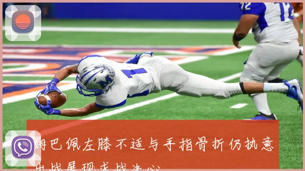 姆巴佩左膝不适与手指骨折仍执意出战展现求战决心