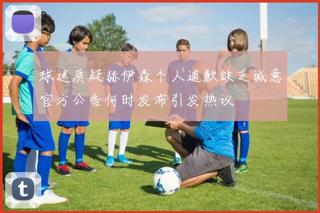 球迷质疑赫伊森个人道歉缺乏诚意官方公告何时发布引发热议