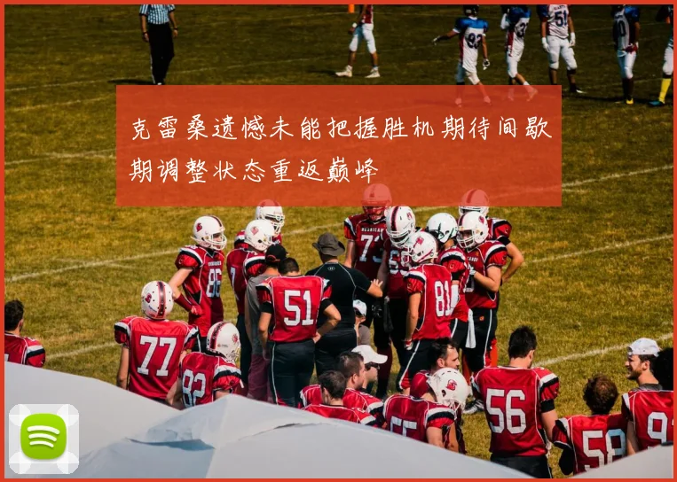 克雷桑遗憾未能把握胜机期待间歇期调整状态重返巅峰