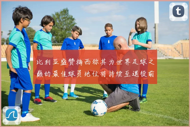 比利亚盛赞梅西称其为世界足球之巅的最佳球员地位将持续至退役前