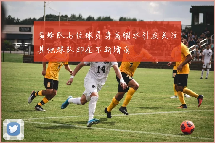 黄蜂队七位球员身高缩水引发关注其他球队却在不断增高