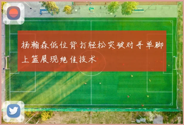 杨瀚森低位背打轻松突破对手单脚上篮展现绝佳技术
