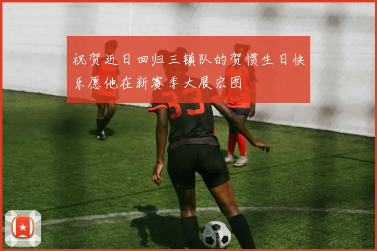 祝贺近日回归三镇队的贺惯生日快乐愿他在新赛季大展宏图