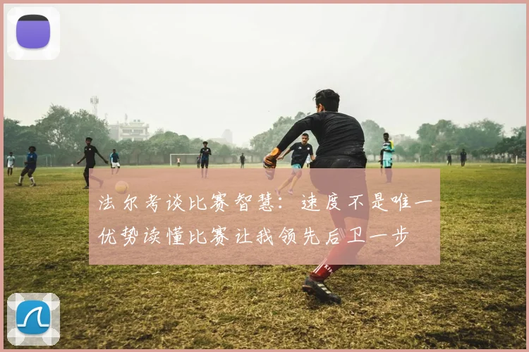 法尔考谈比赛智慧：速度不是唯一优势读懂比赛让我领先后卫一步