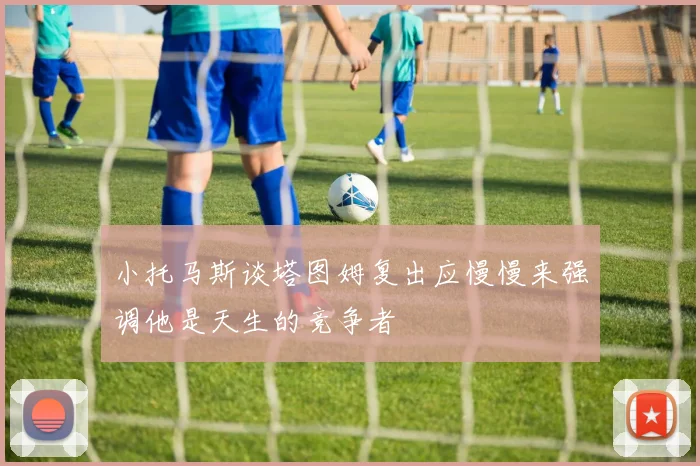 小托马斯谈塔图姆复出应慢慢来强调他是天生的竞争者