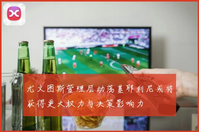 尤文图斯管理层动荡基耶利尼或将获得更大权力与决策影响力