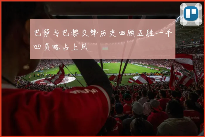 巴萨与巴黎交锋历史回顾五胜一平四负略占上风