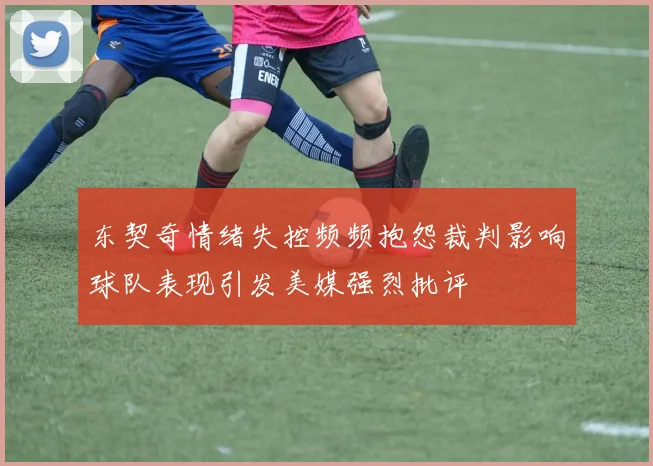东契奇情绪失控频频抱怨裁判影响球队表现引发美媒强烈批评