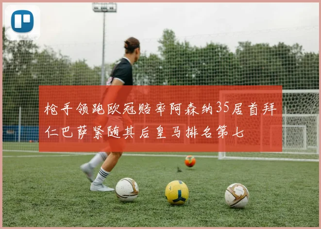 枪手领跑欧冠赔率阿森纳35居首拜仁巴萨紧随其后皇马排名第七