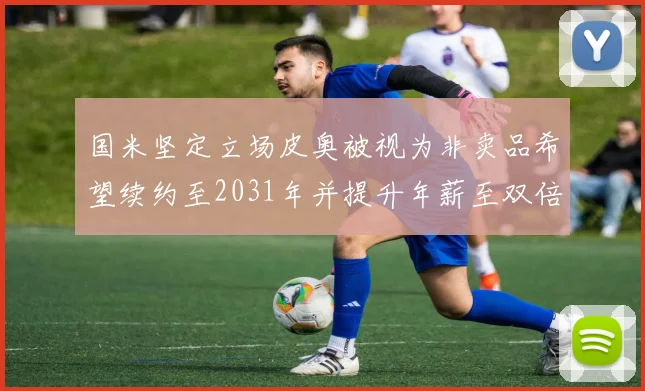 国米坚定立场皮奥被视为非卖品希望续约至2031年并提升年薪至双倍水平