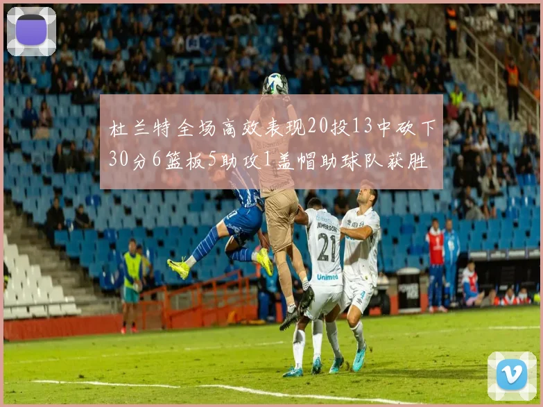 杜兰特全场高效表现20投13中砍下30分6篮板5助攻1盖帽助球队获胜