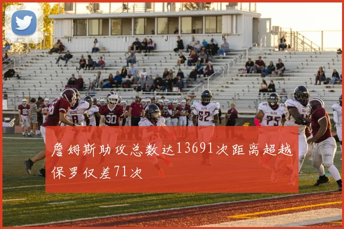 詹姆斯助攻总数达13691次距离超越保罗仅差71次