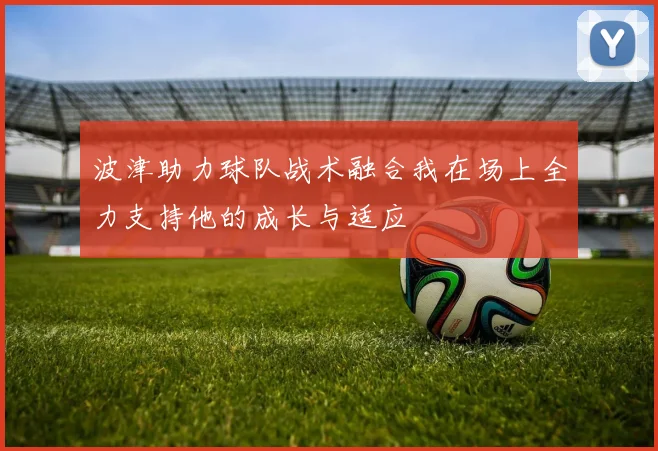 波津助力球队战术融合我在场上全力支持他的成长与适应