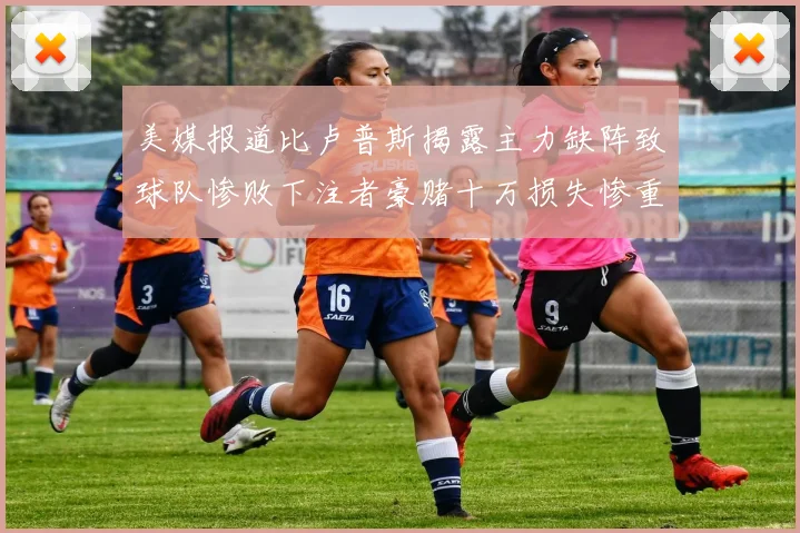 美媒报道比卢普斯揭露主力缺阵致球队惨败下注者豪赌十万损失惨重