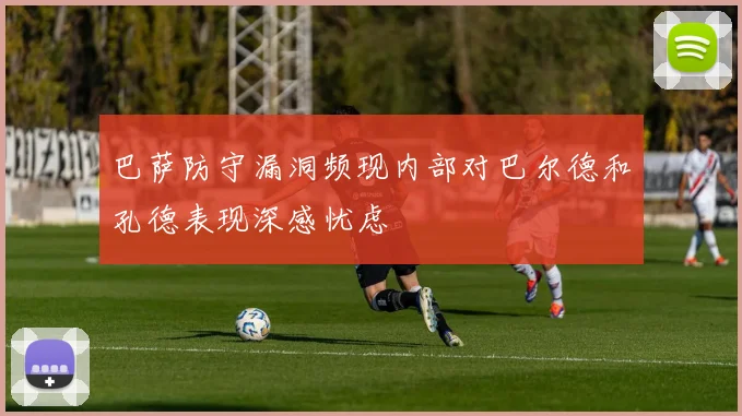 巴萨防守漏洞频现内部对巴尔德和孔德表现深感忧虑
