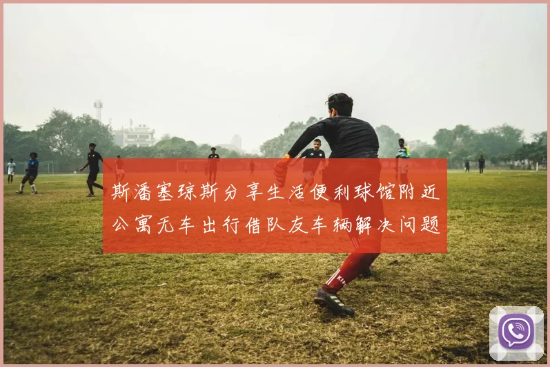 斯潘塞琼斯分享生活便利球馆附近公寓无车出行借队友车辆解决问题
