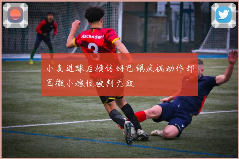 小麦进球后模仿姆巴佩庆祝动作却因微小越位被判无效