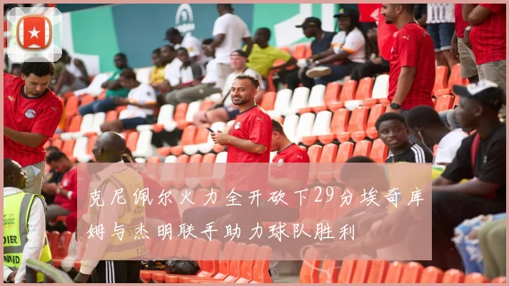 克尼佩尔火力全开砍下29分埃奇库姆与杰明联手助力球队胜利