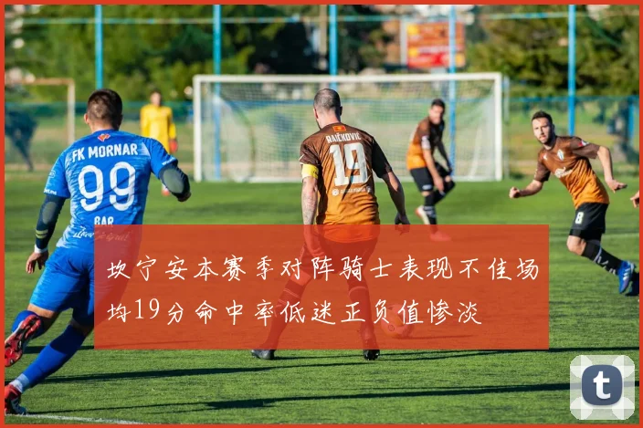 坎宁安本赛季对阵骑士表现不佳场均19分命中率低迷正负值惨淡