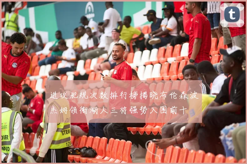 进攻犯规次数排行榜揭晓布伦森波杰姆领衔湖人三将强势入围前十