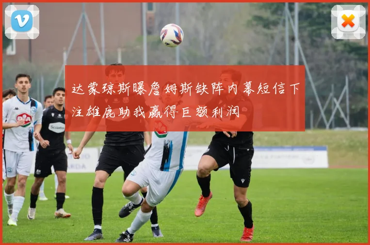 达蒙琼斯曝詹姆斯缺阵内幕短信下注雄鹿助我赢得巨额利润