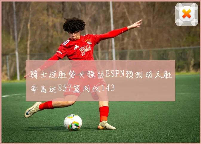 骑士连胜势头强劲ESPN预测明天胜率高达857篮网仅143