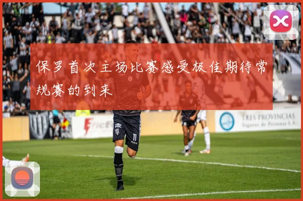 保罗首次主场比赛感受极佳期待常规赛的到来